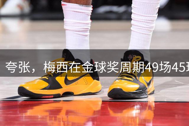 夸张，梅西在金球奖周期49场45球30助攻，参与进球仅次于凯恩