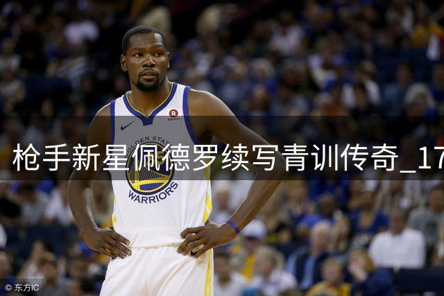 枪手新星佩德罗续写青训传奇 17岁签下首份职业合约